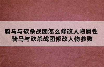 骑马与砍杀战团怎么修改人物属性 骑马与砍杀战团修改人物参数